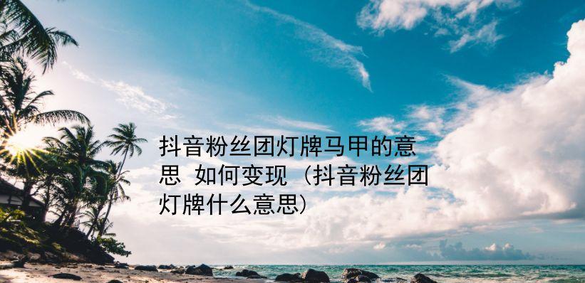 抖音粉丝灯牌升级攻略（教你如何将粉丝灯牌变成个性化主题）